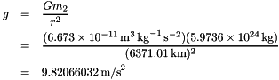 \begin{eqnarray*} g &=& \frac{Gm_2}{r^2} \\ &=& \frac{(6.673 \times 10^{-11}\,\mbox{m}^3\,\mbox{kg}^{-1}\, \mbox{s}^{-2})(5.9736 \times 10^{24}\,\mbox{kg})}{(6371.01\,\mbox{km})^2} \\ &=& 9.82066032\,\mbox{m/s}^2 \end{eqnarray*}